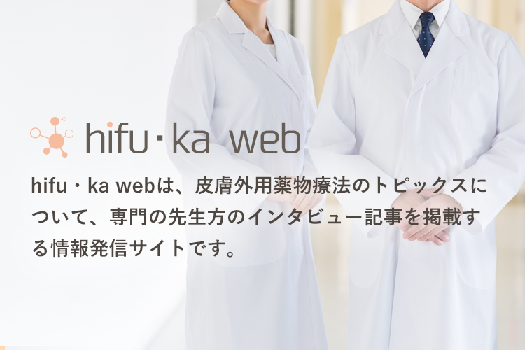 hifu-ka- webは、皮膚外用薬物療法のトピックスについて、専門の先生方のインタビュー記事を掲載する情報発信サイトです。